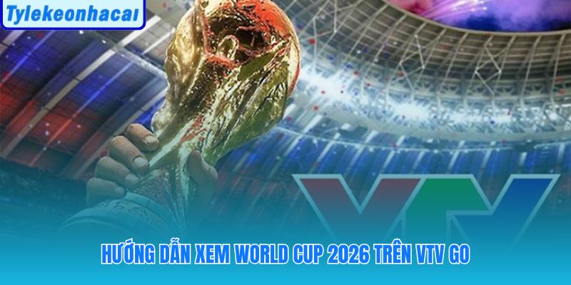 VTV Go giúp xem bóng đá World Cup ở kênh nào cũng linh hoạt