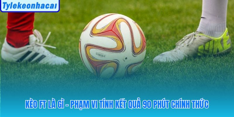 Kèo cả trận ft xét kết quả sau 90 phút và thời gian bù giờ