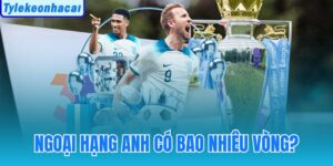 Ngoại Hạng Anh Có Bao Nhiêu Vòng Đấu