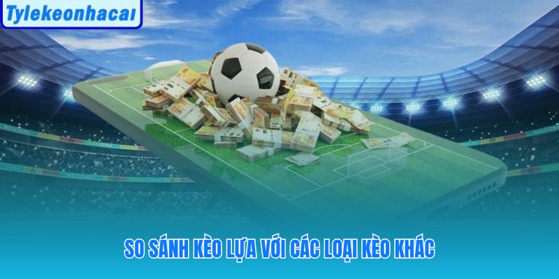 Phân biệt cụ thể kèo lựa với kèo châu Á và châu Âu qua cấu trúc